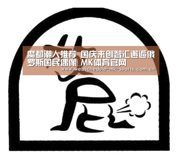 魔都潮人推荐 国庆来创智汇邂逅俄罗斯国民偶像_MK体育官网(图1) MK体育中国